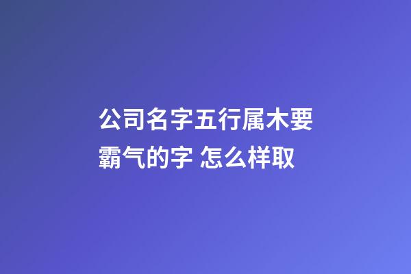公司名字五行属木要霸气的字 怎么样取-第1张-公司起名-玄机派